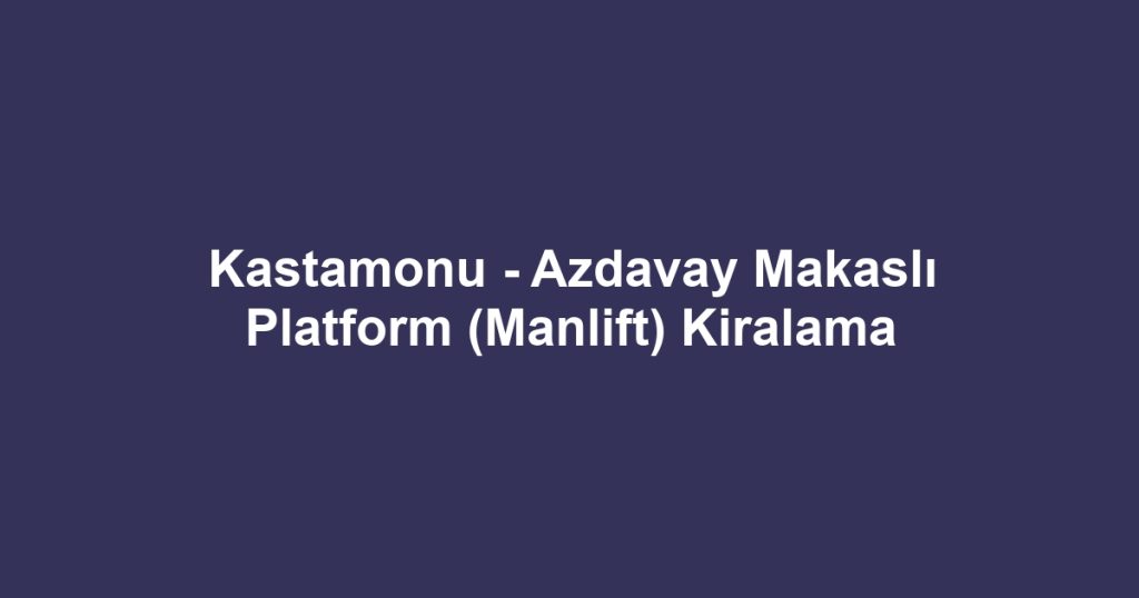 Kastamonu - Azdavay Makaslı Platform (Manlift) Kiralama
