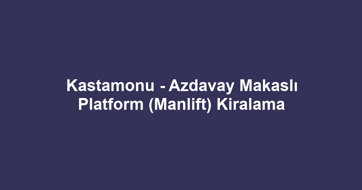 Kastamonu - Azdavay Makaslı Platform (Manlift) Kiralama