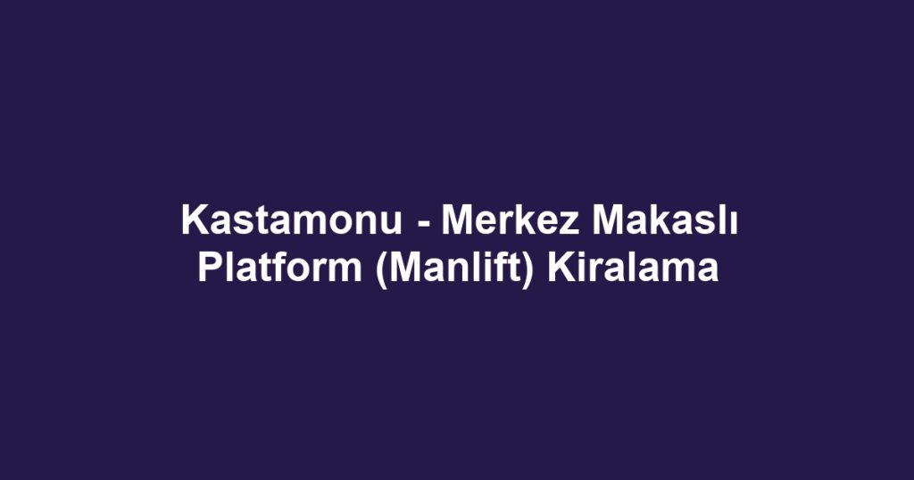 Kastamonu - Merkez Makaslı Platform (Manlift) Kiralama