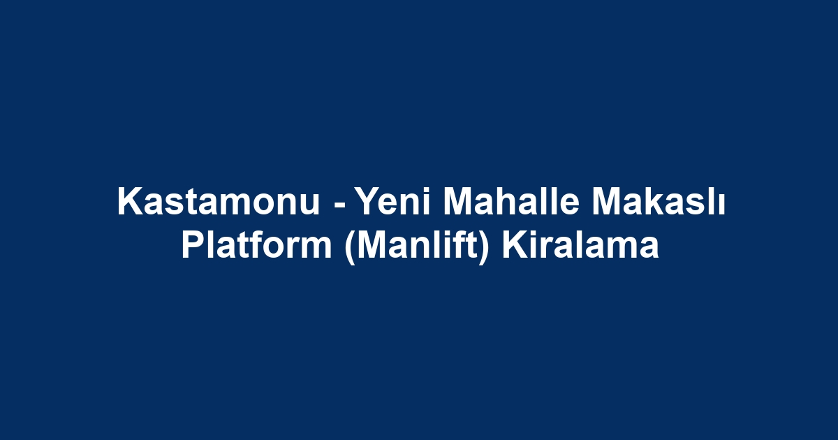 Kastamonu - Yeni Mahalle Makaslı Platform (Manlift) Kiralama