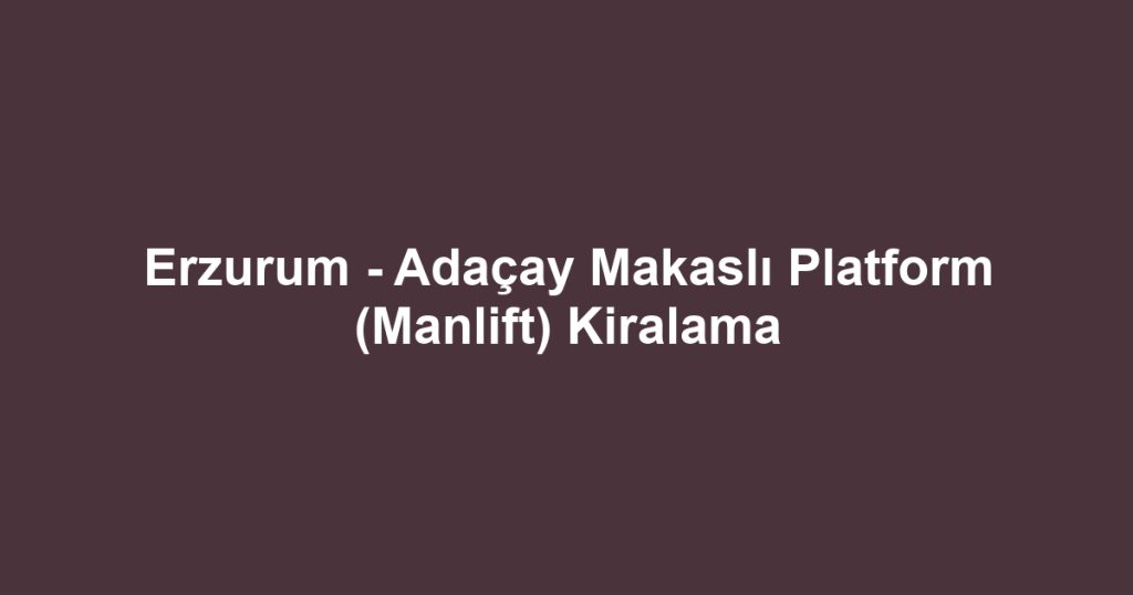 Erzurum - Adaçay Makaslı Platform (Manlift) Kiralama