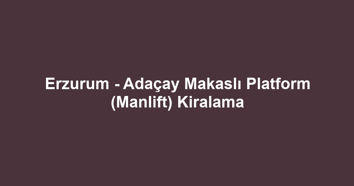 Erzurum - Adaçay Makaslı Platform (Manlift) Kiralama