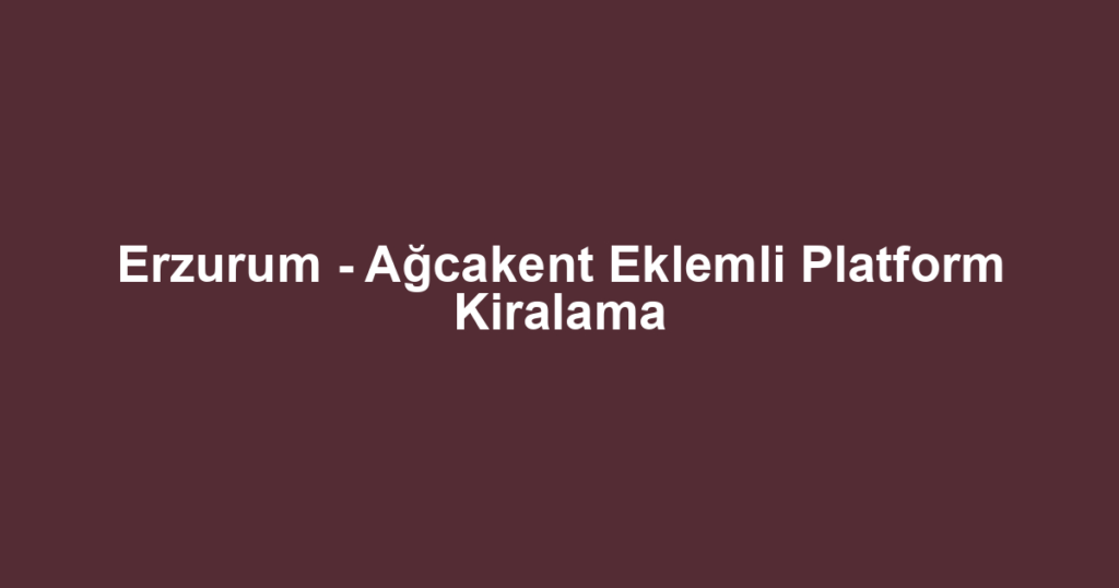 Erzurum - Ağcakent Eklemli Platform Kiralama