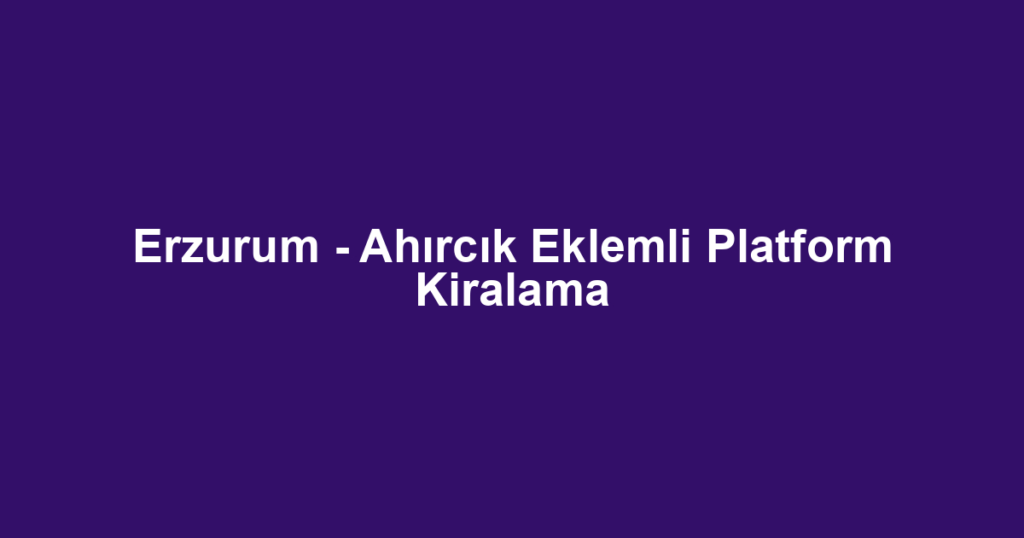 Erzurum - Ahırcık Eklemli Platform Kiralama