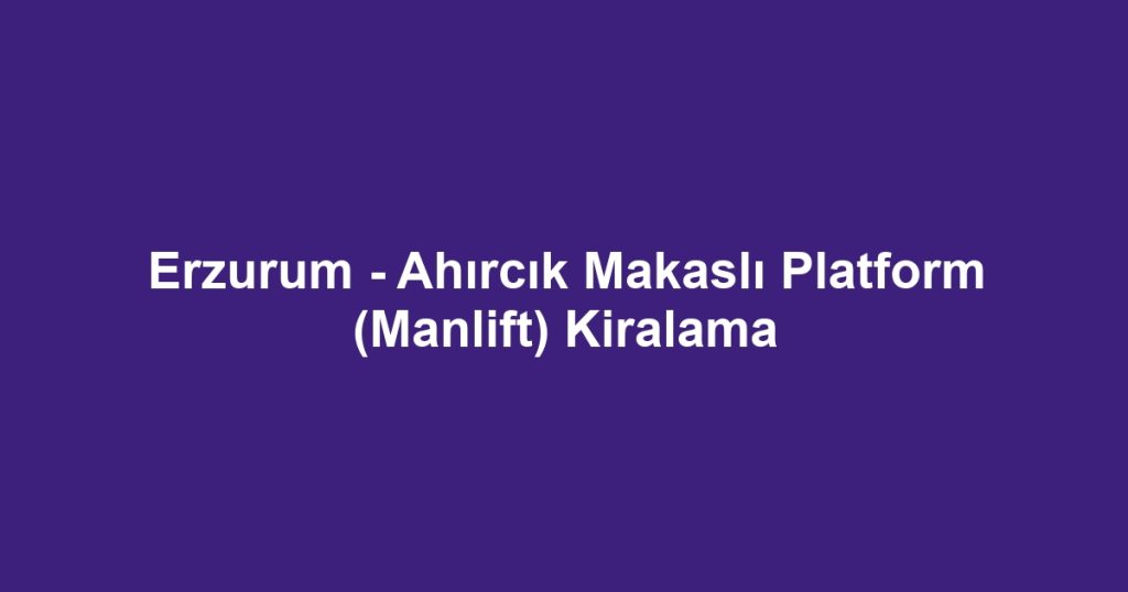 Erzurum - Ahırcık Makaslı Platform (Manlift) Kiralama
