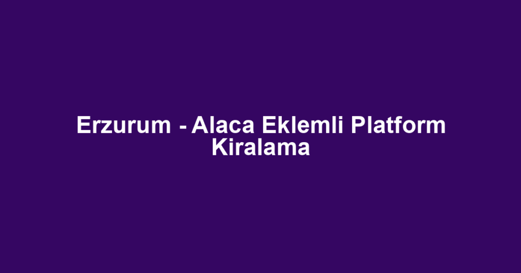 Erzurum - Alaca Eklemli Platform Kiralama