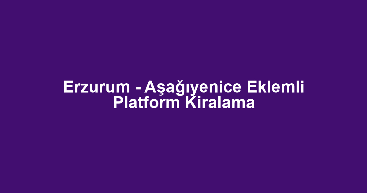 Erzurum - Aşağıyenice Eklemli Platform Kiralama