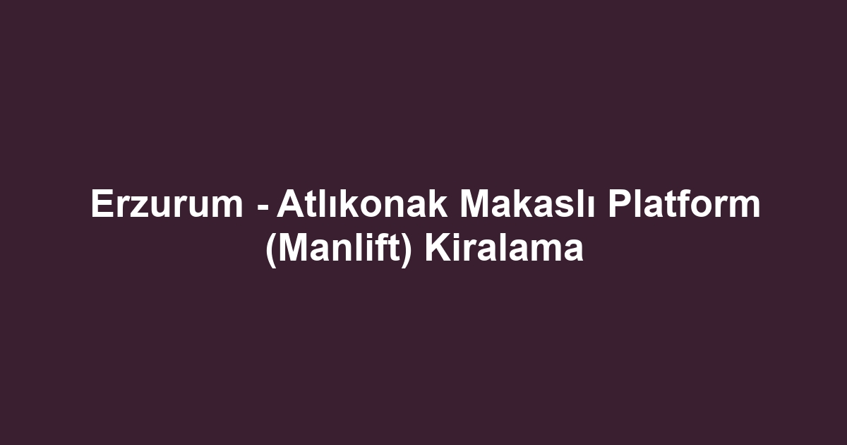 Erzurum - Atlıkonak Makaslı Platform (Manlift) Kiralama