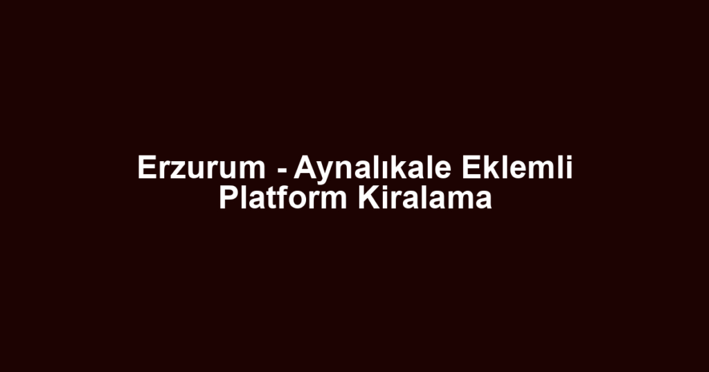 Erzurum - Aynalıkale Eklemli Platform Kiralama