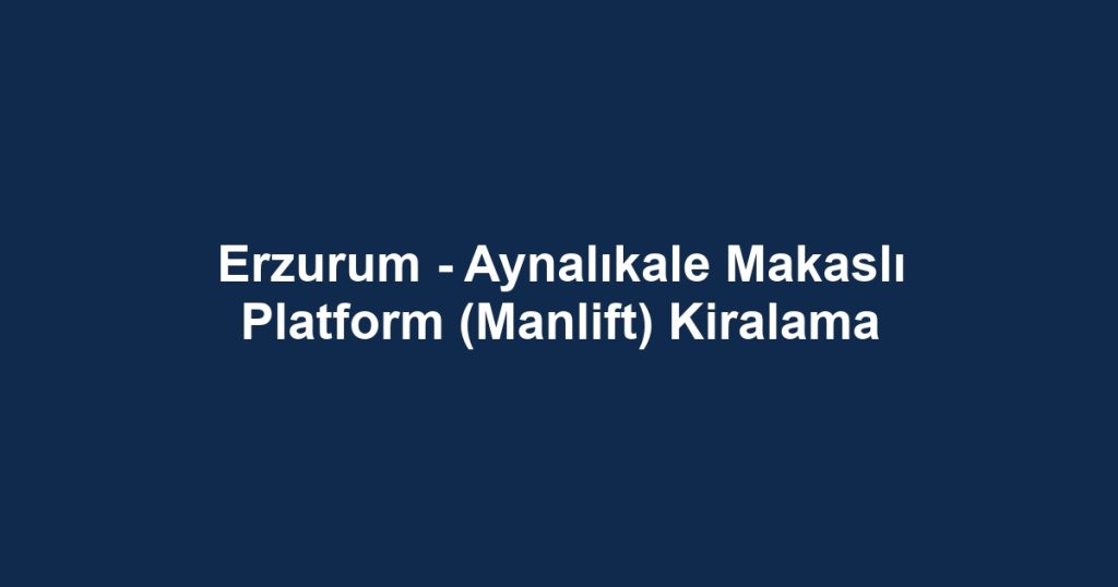 Erzurum - Aynalıkale Makaslı Platform (Manlift) Kiralama