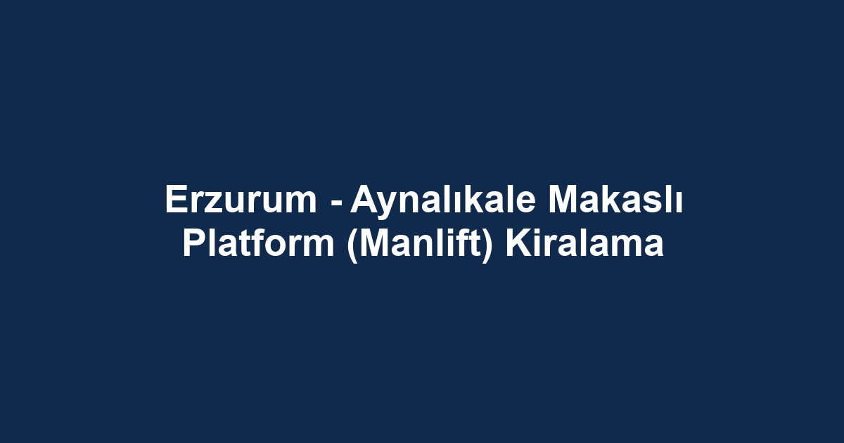 Erzurum - Aynalıkale Makaslı Platform (Manlift) Kiralama