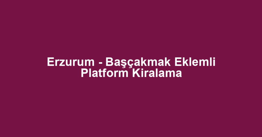 Erzurum - Başçakmak Eklemli Platform Kiralama