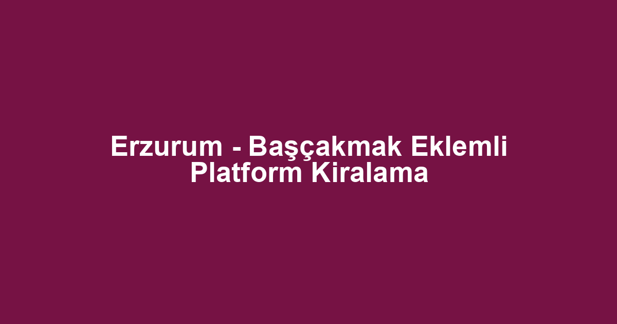 Erzurum - Başçakmak Eklemli Platform Kiralama