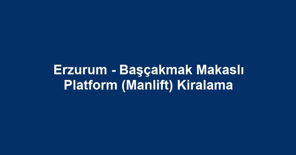 Erzurum - Başçakmak Makaslı Platform (Manlift) Kiralama