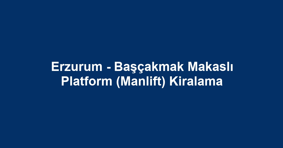 Erzurum - Başçakmak Makaslı Platform (Manlift) Kiralama