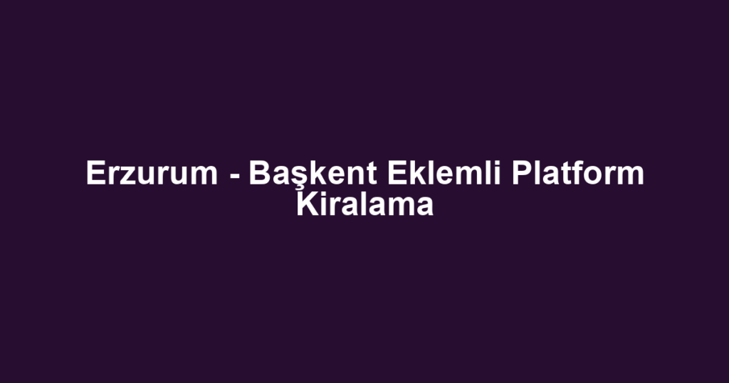 Erzurum - Başkent Eklemli Platform Kiralama