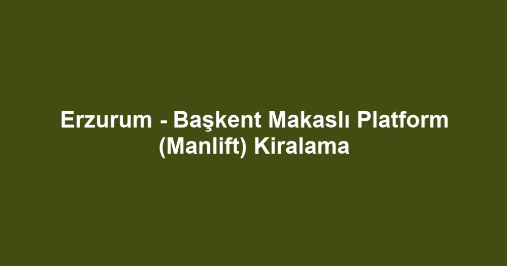 Erzurum - Başkent Makaslı Platform (Manlift) Kiralama