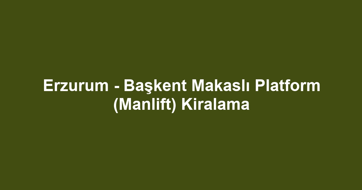 Erzurum - Başkent Makaslı Platform (Manlift) Kiralama