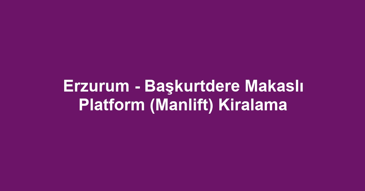 Erzurum - Başkurtdere Makaslı Platform (Manlift) Kiralama