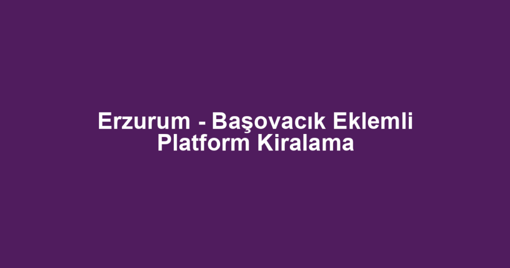Erzurum - Başovacık Eklemli Platform Kiralama