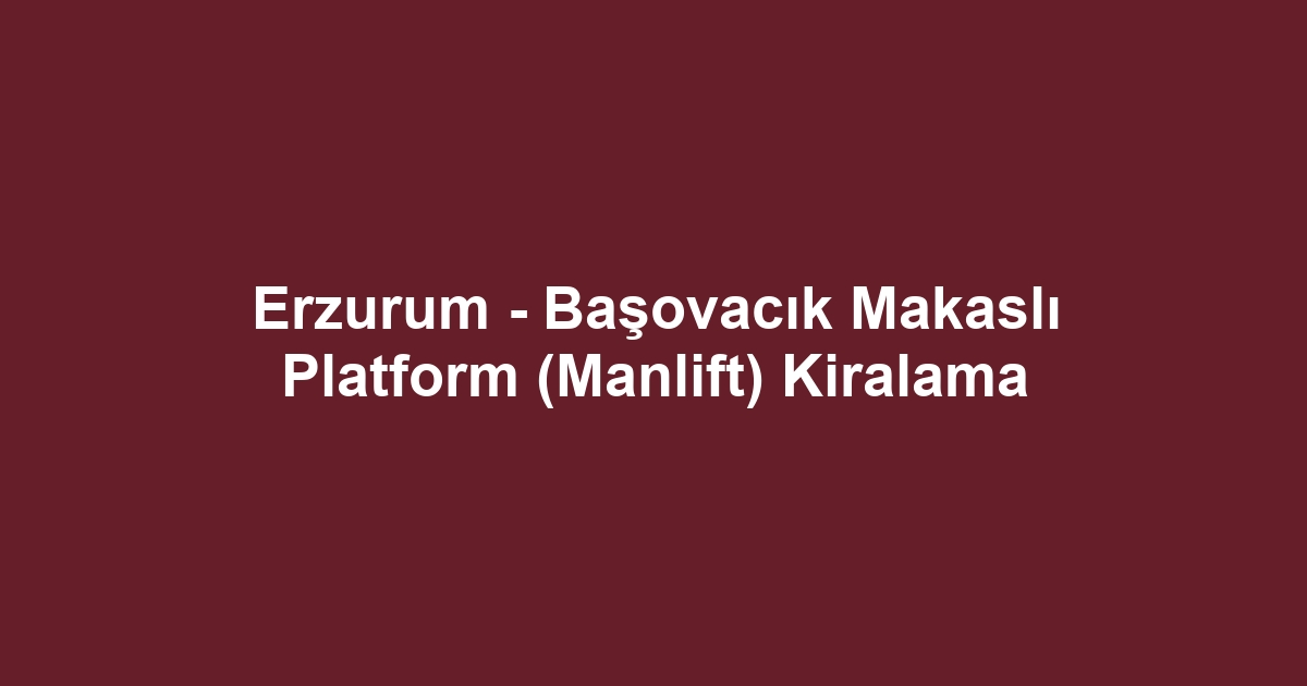 Erzurum - Başovacık Makaslı Platform (Manlift) Kiralama