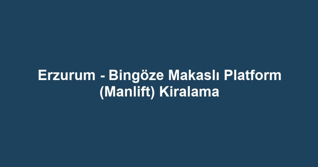 Erzurum - Bingöze Makaslı Platform (Manlift) Kiralama