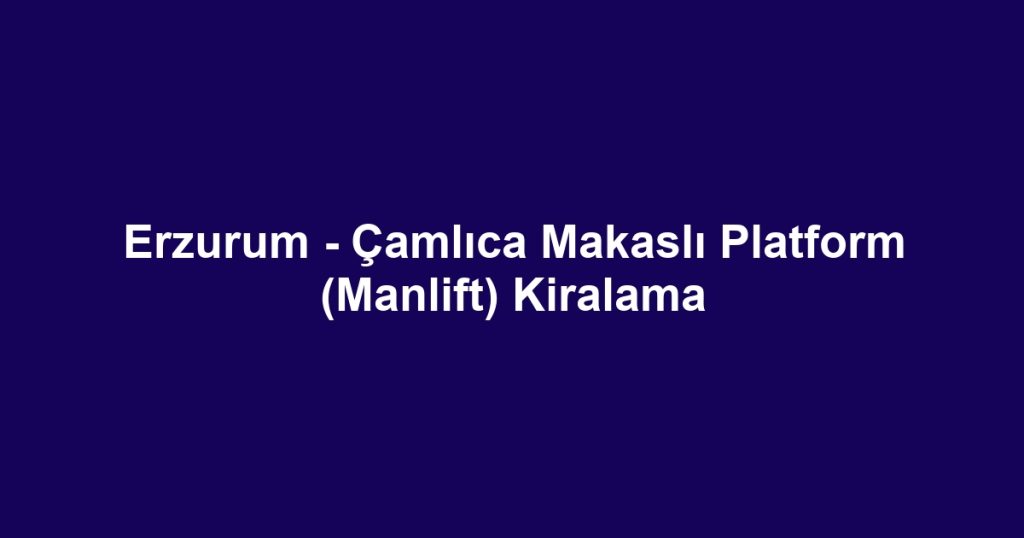 Erzurum - Çamlıca Makaslı Platform (Manlift) Kiralama