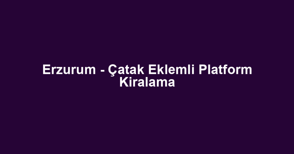 Erzurum - Çatak Eklemli Platform Kiralama