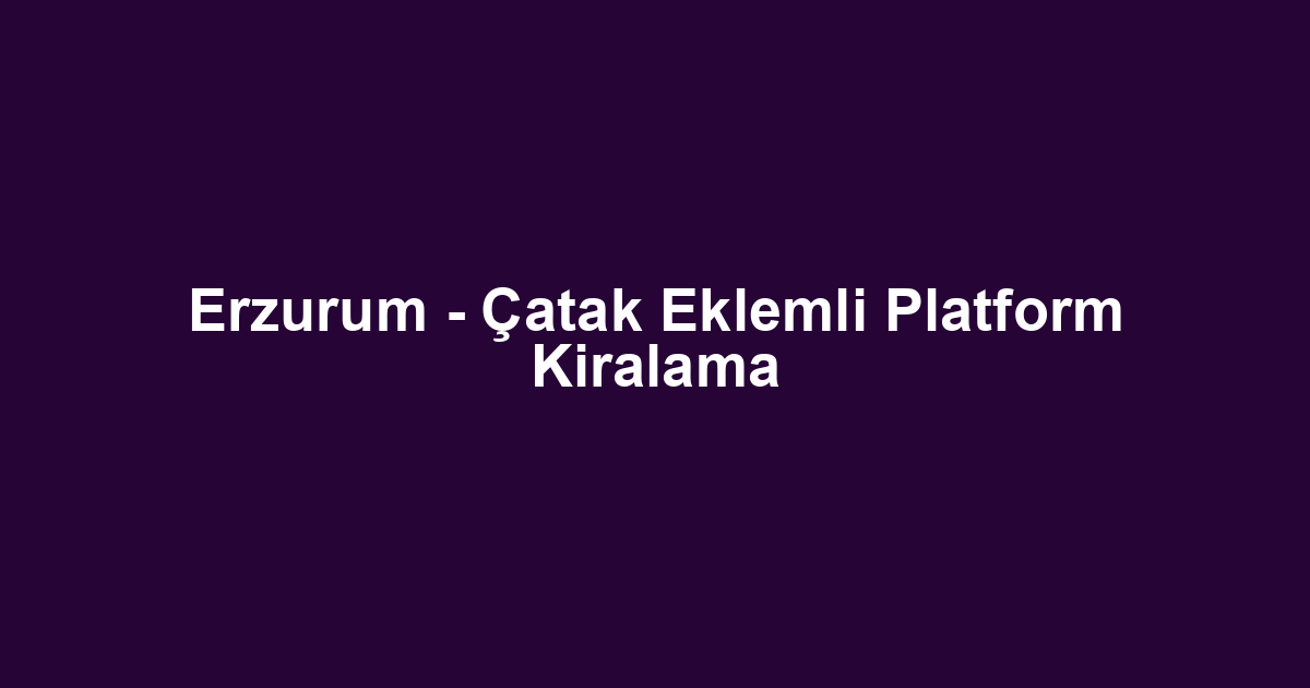 Erzurum - Çatak Eklemli Platform Kiralama