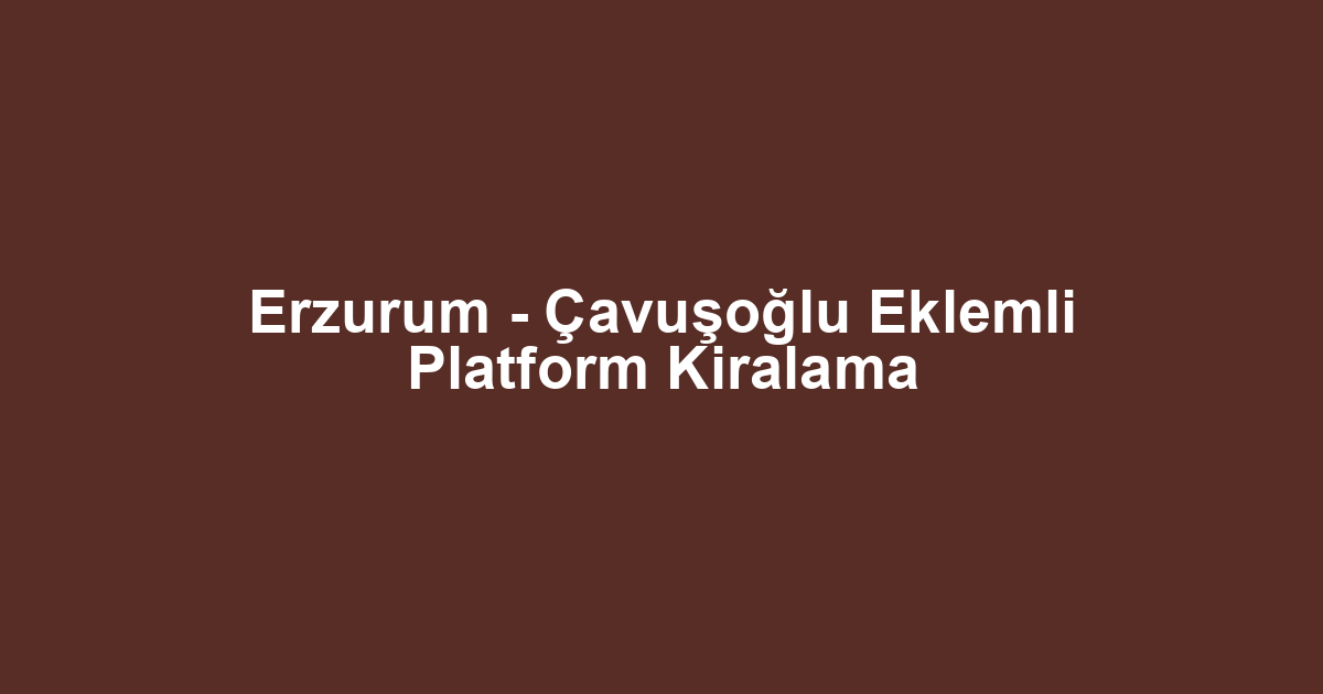 Erzurum - Çavuşoğlu Eklemli Platform Kiralama
