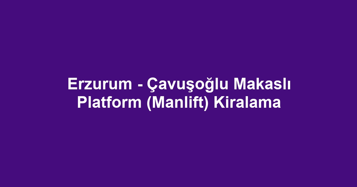 Erzurum - Çavuşoğlu Makaslı Platform (Manlift) Kiralama