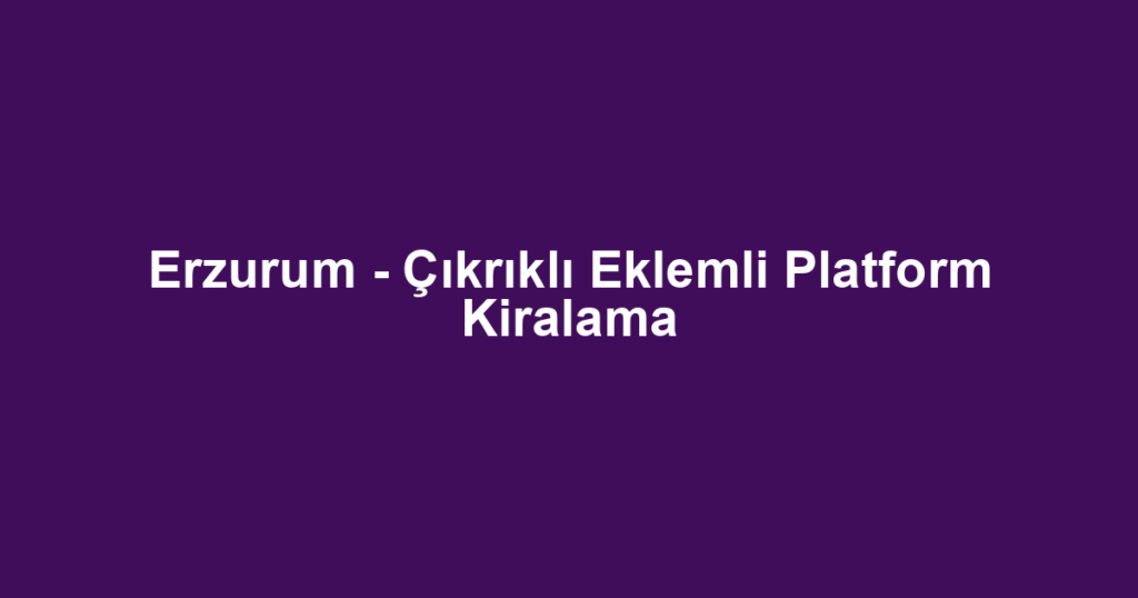 Erzurum - Çıkrıklı Eklemli Platform Kiralama