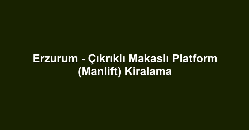 Erzurum - Çıkrıklı Makaslı Platform (Manlift) Kiralama