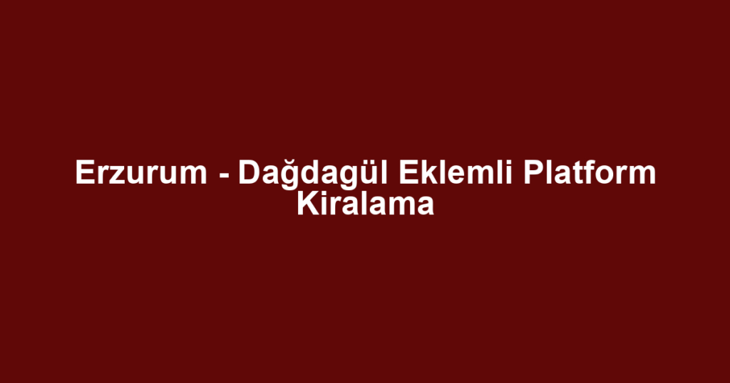 Erzurum - Dağdagül Eklemli Platform Kiralama
