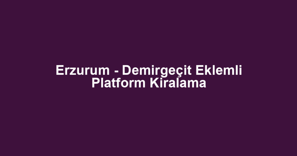 Erzurum - Demirgeçit Eklemli Platform Kiralama