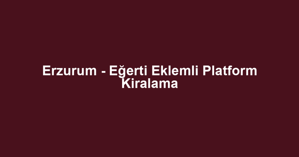 Erzurum - Eğerti Eklemli Platform Kiralama