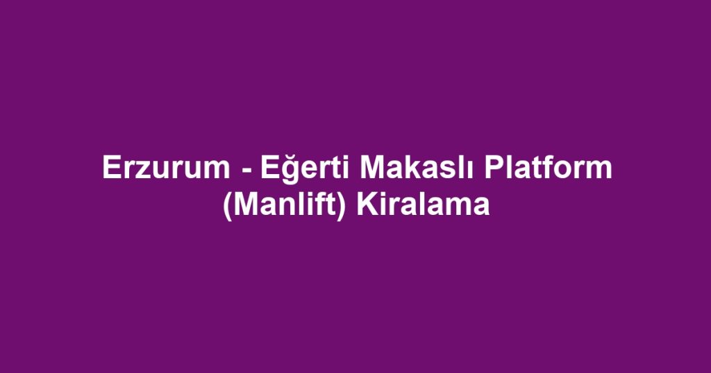 Erzurum - Eğerti Makaslı Platform (Manlift) Kiralama
