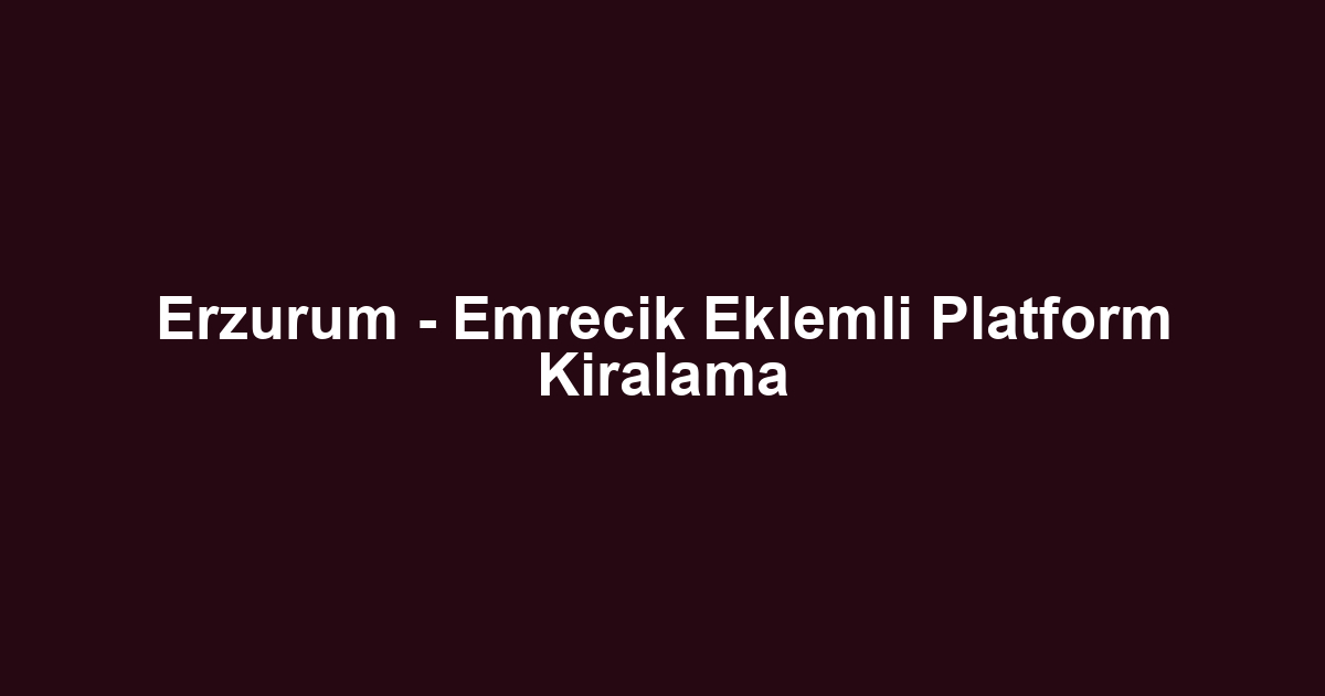 Erzurum - Emrecik Eklemli Platform Kiralama