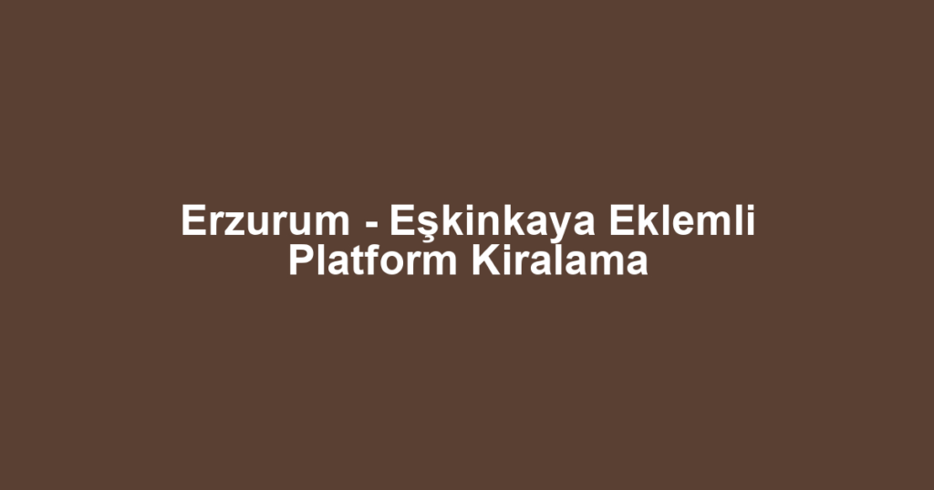 Erzurum - Eşkinkaya Eklemli Platform Kiralama