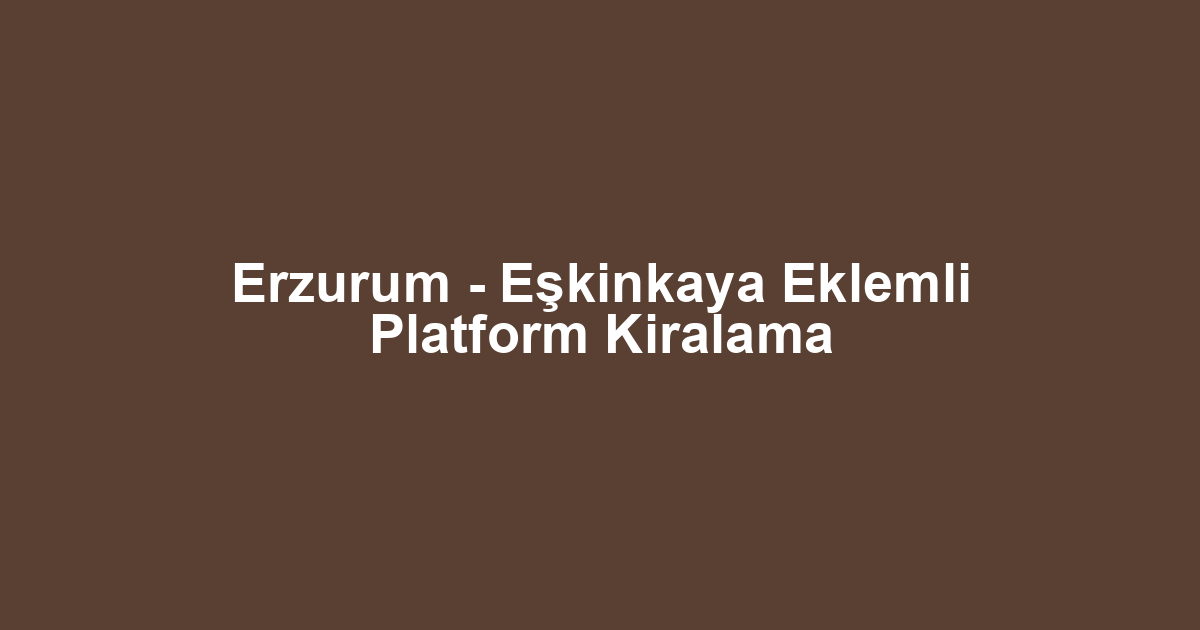 Erzurum - Eşkinkaya Eklemli Platform Kiralama