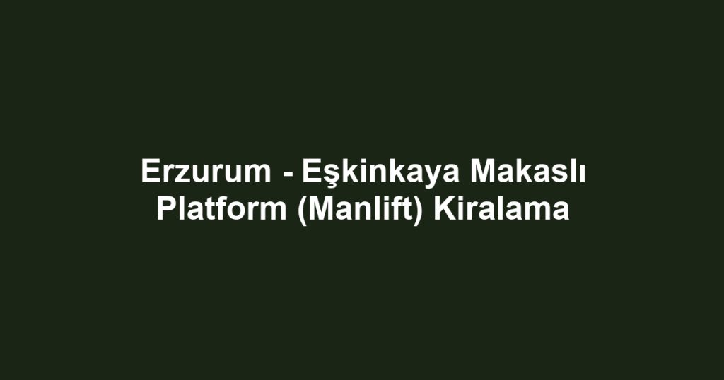 Erzurum - Eşkinkaya Makaslı Platform (Manlift) Kiralama