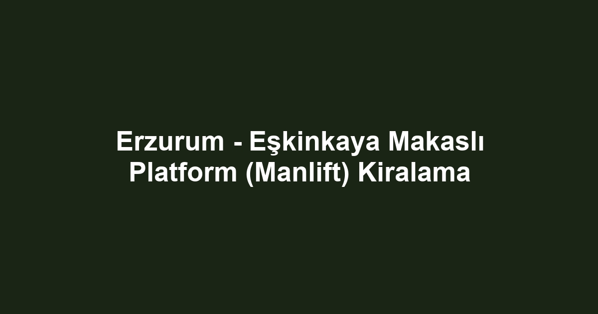 Erzurum - Eşkinkaya Makaslı Platform (Manlift) Kiralama