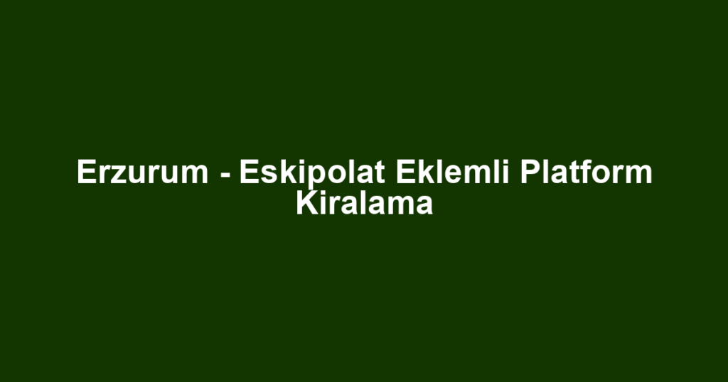 Erzurum - Eskipolat Eklemli Platform Kiralama