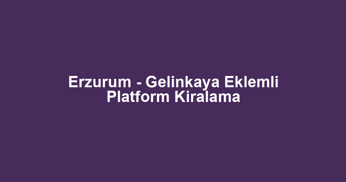Erzurum - Gelinkaya Eklemli Platform Kiralama