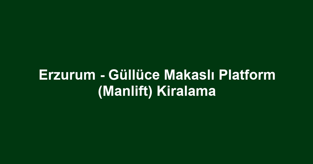 Erzurum - Güllüce Makaslı Platform (Manlift) Kiralama