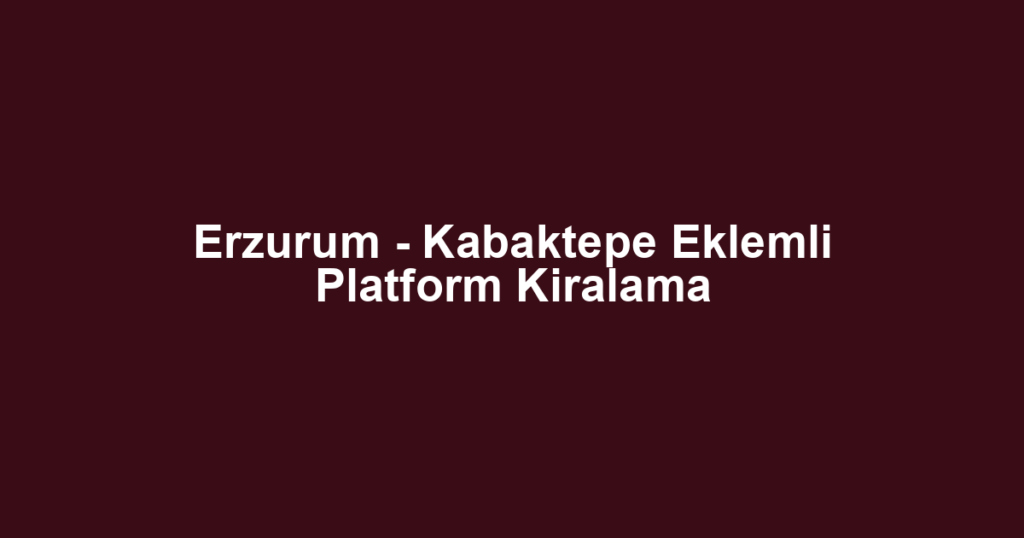 Erzurum - Kabaktepe Eklemli Platform Kiralama