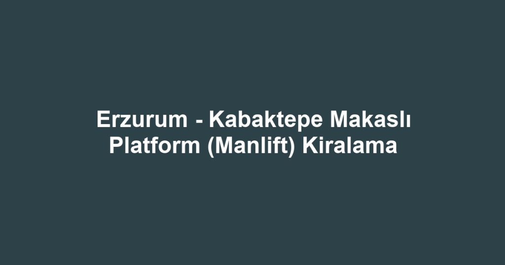 Erzurum - Kabaktepe Makaslı Platform (Manlift) Kiralama
