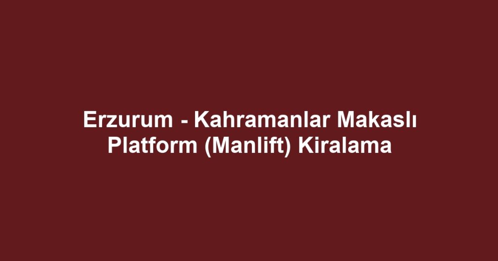 Erzurum - Kahramanlar Makaslı Platform (Manlift) Kiralama
