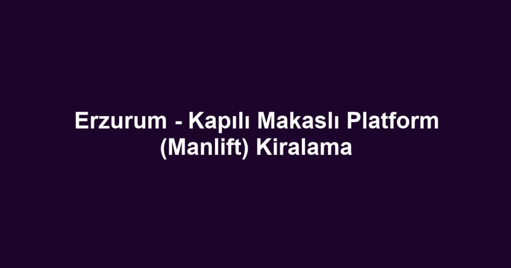 Erzurum - Kapılı Makaslı Platform (Manlift) Kiralama