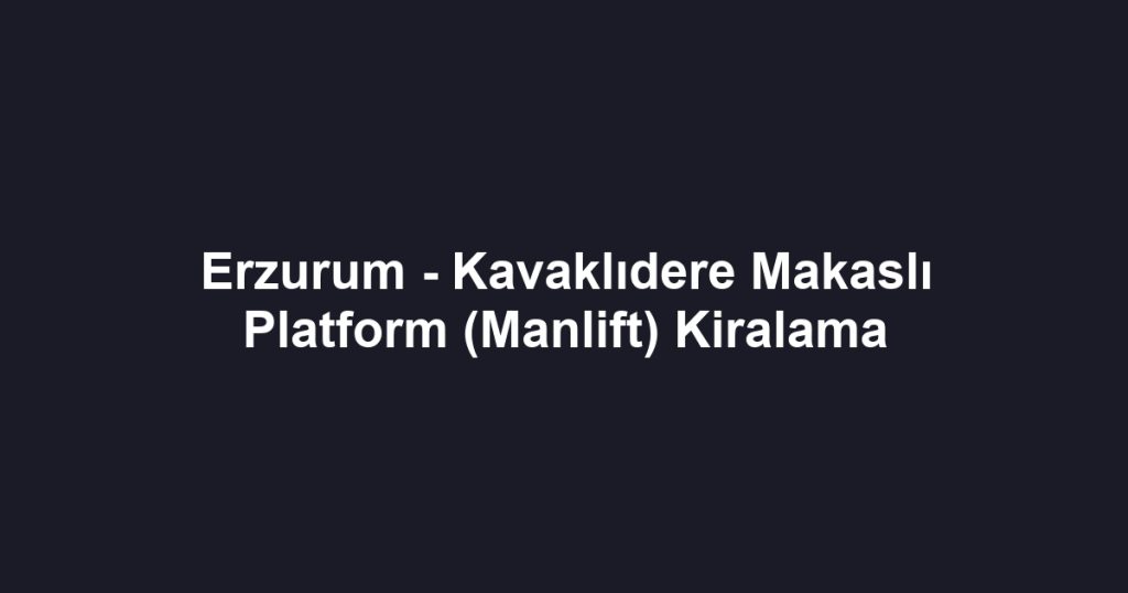 Erzurum - Kavaklıdere Makaslı Platform (Manlift) Kiralama